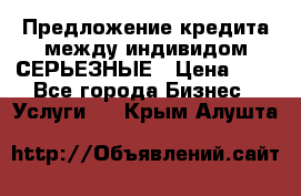 Предложение кредита между индивидом СЕРЬЕЗНЫЕ › Цена ­ 0 - Все города Бизнес » Услуги   . Крым,Алушта